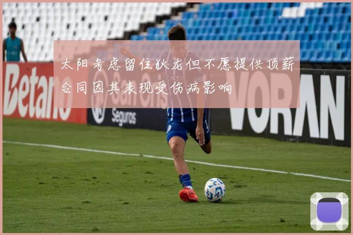 太阳考虑留住狄龙但不愿提供顶薪合同因其表现受伤病影响