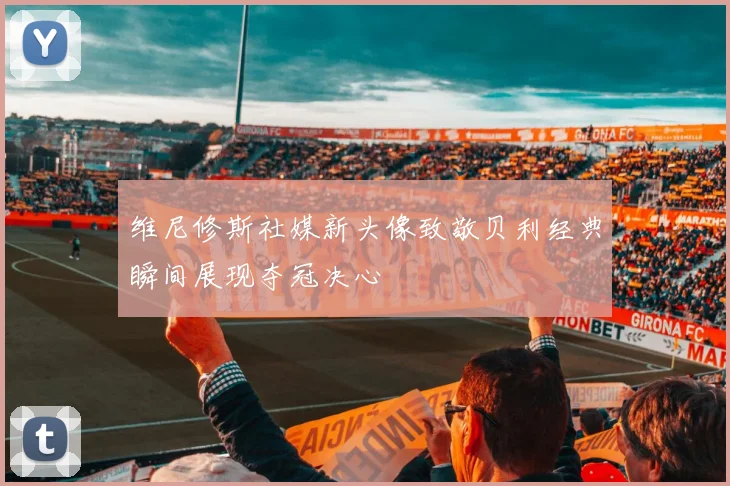 维尼修斯社媒新头像致敬贝利经典瞬间展现夺冠决心