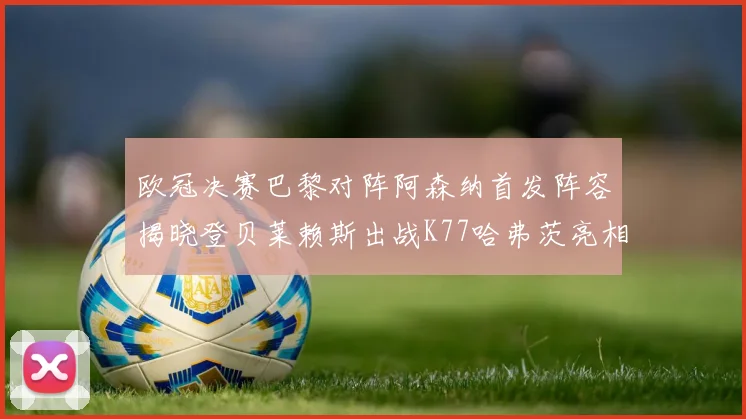欧冠决赛巴黎对阵阿森纳首发阵容揭晓登贝莱赖斯出战K77哈弗茨亮相