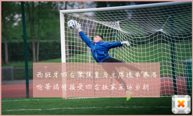西班牙四台聚焦皇马主席选举弗洛伦蒂诺将接受四台独家采访分析