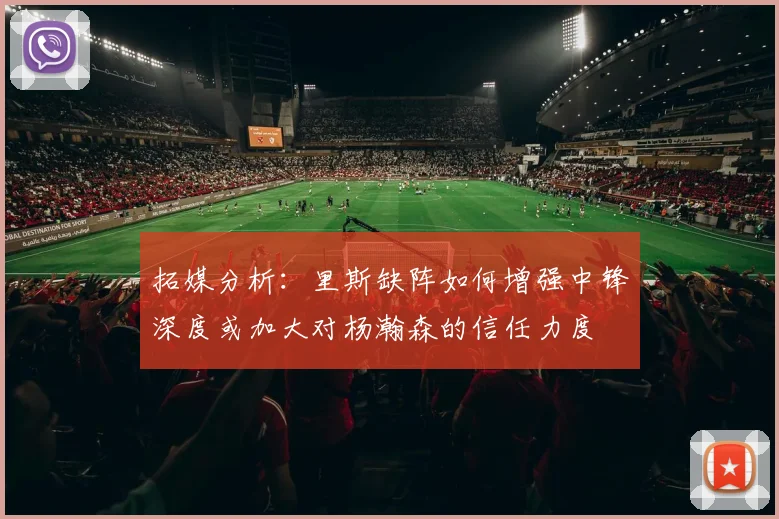 拓媒分析：里斯缺阵如何增强中锋深度或加大对杨瀚森的信任力度