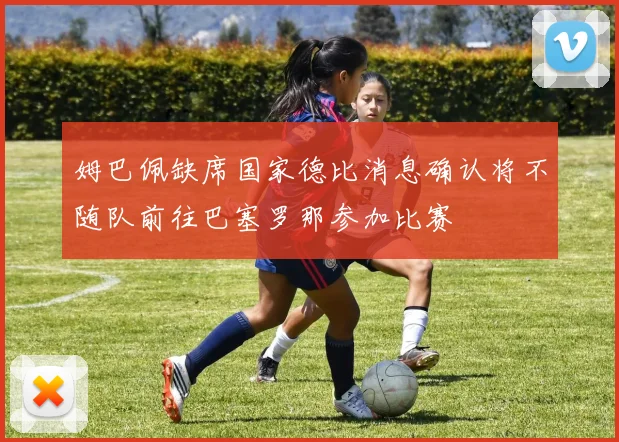 姆巴佩缺席国家德比消息确认将不随队前往巴塞罗那参加比赛