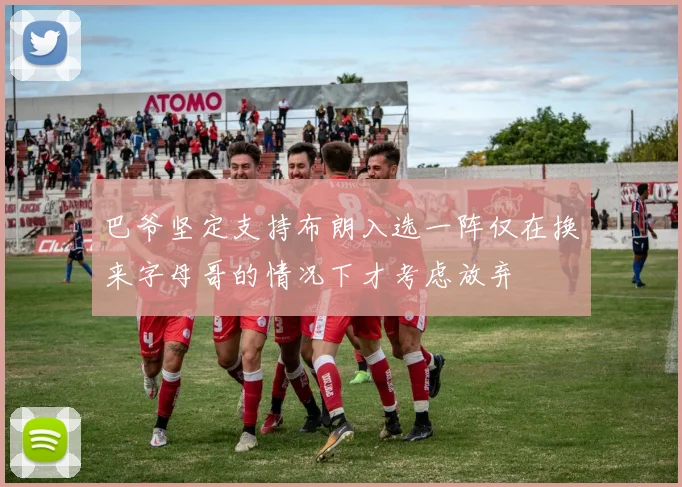 巴爷坚定支持布朗入选一阵仅在换来字母哥的情况下才考虑放弃