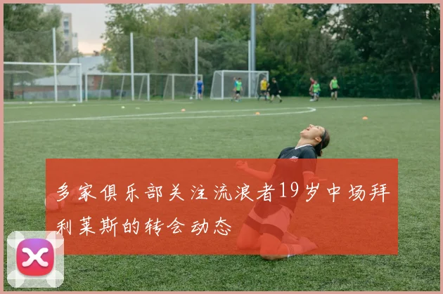 多家俱乐部关注流浪者19岁中场拜利莱斯的转会动态