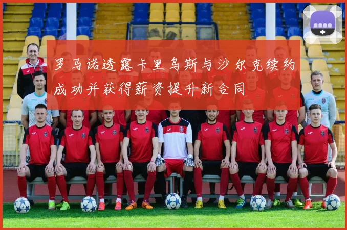 罗马诺透露卡里乌斯与沙尔克续约成功并获得薪资提升新合同