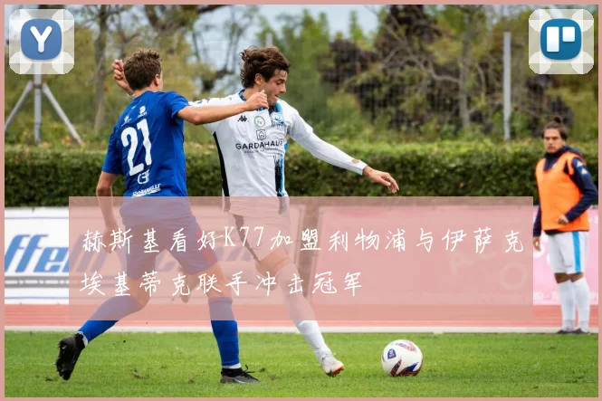 赫斯基看好K77加盟利物浦与伊萨克埃基蒂克联手冲击冠军