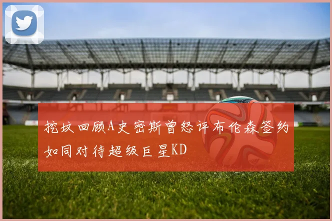 挖坟回顾A史密斯曾怒评布伦森签约如同对待超级巨星KD
