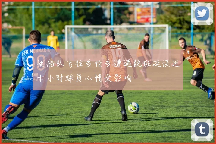快船队飞往多伦多遭遇航班延误近十小时球员心情受影响