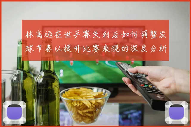 林高远在世乒赛失利后如何调整发球节奏以提升比赛表现的深度分析