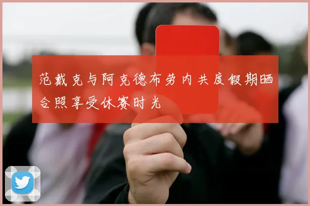 范戴克与阿克德布劳内共度假期晒合照享受休赛时光